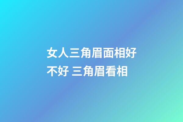 女人三角眉面相好不好 三角眉看相